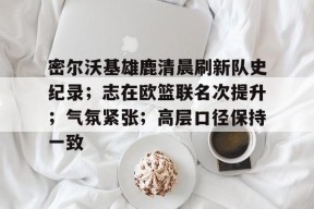 爱游戏体育平台-密尔沃基雄鹿清晨刷新队史纪录；志在欧篮联名次提升；气氛紧张；高层口径保持一致的简单介绍