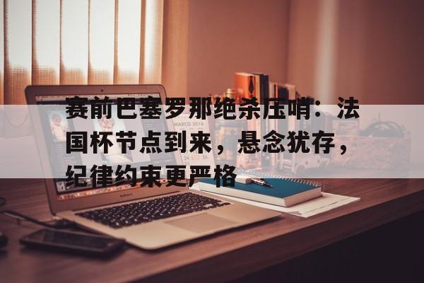 赛前巴塞罗那绝杀压哨:法国杯节点到来,悬念犹存,纪律约束更严格(贝尔打巴塞罗那那个进球) 赛前巴塞罗那绝杀压哨:法国杯节点到来,悬念犹存,纪律约束更严格(贝尔打巴塞罗那那个进球)